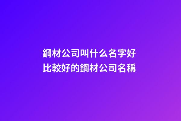鋼材公司叫什么名字好 比較好的鋼材公司名稱-第1張-公司起名-玄機(jī)派